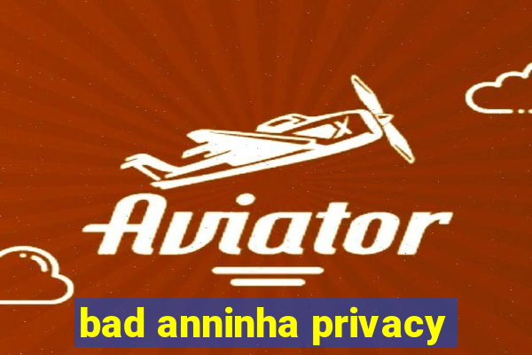 bad anninha privacy